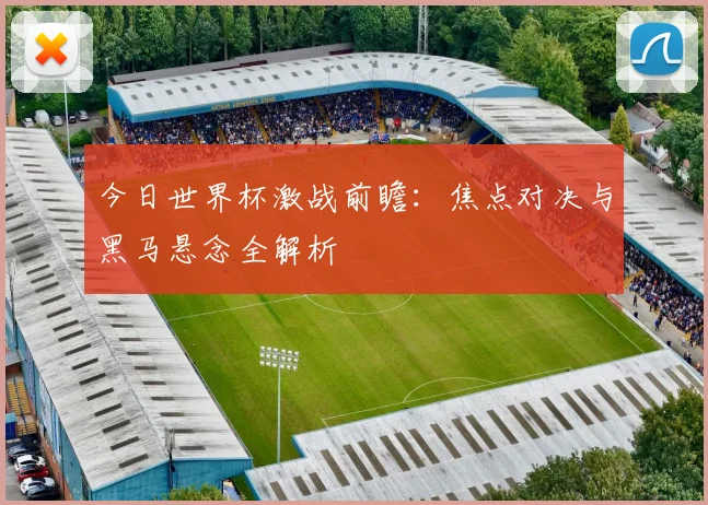 今日世界杯激战前瞻：焦点对决与黑马悬念全解析