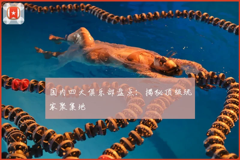 国内四大俱乐部盘点：揭秘顶级玩家聚集地