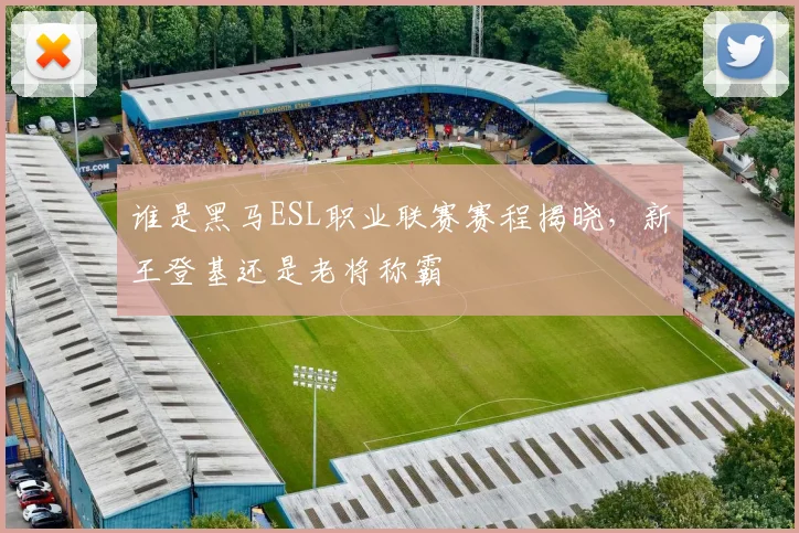 谁是黑马ESL职业联赛赛程揭晓,新王登基还是老将称霸