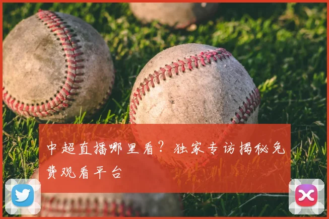 中超直播哪里看？独家专访揭秘免费观看平台