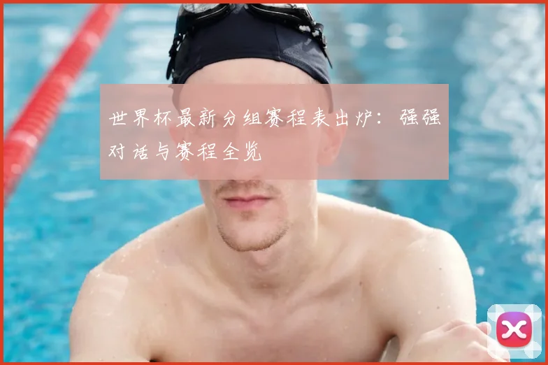 世界杯最新分组赛程表出炉：强强对话与赛程全览