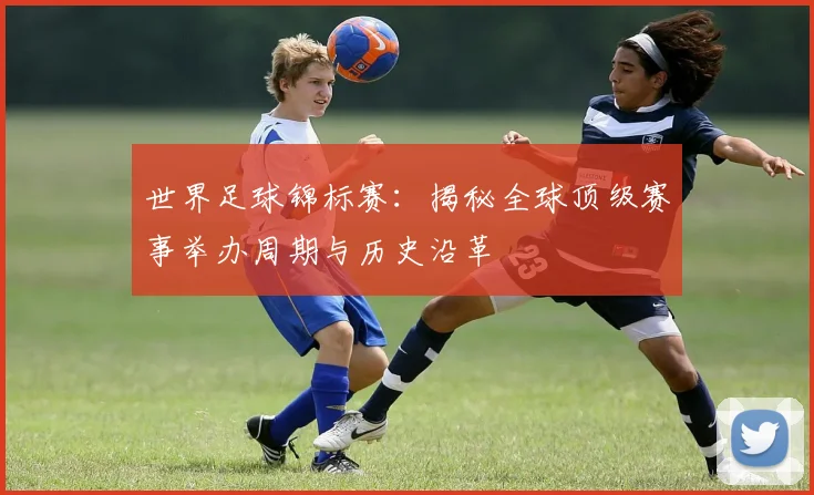 世界足球锦标赛：揭秘全球顶级赛事举办周期与历史沿革