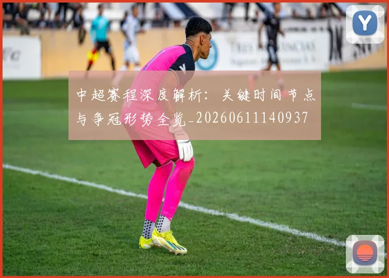 中超赛程深度解析：关键时间节点与争冠形势全览_20260611140937