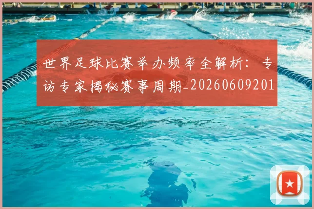 世界足球比赛举办频率全解析：专访专家揭秘赛事周期_20260609201453