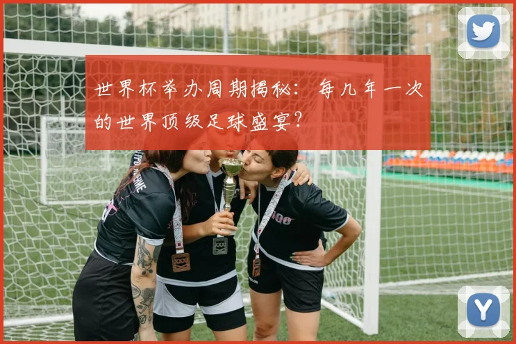 世界杯举办周期揭秘：每几年一次的世界顶级足球盛宴？