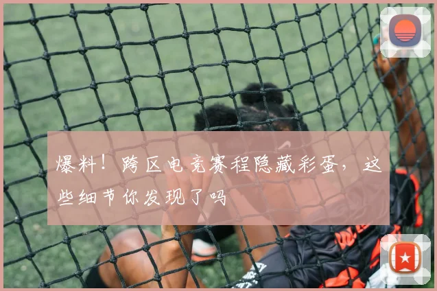爆料！跨区电竞赛程隐藏彩蛋，这些细节你发现了吗