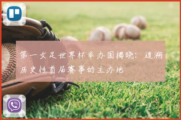 第一女足世界杯举办国揭晓:追溯历史性首届赛事的主办地
