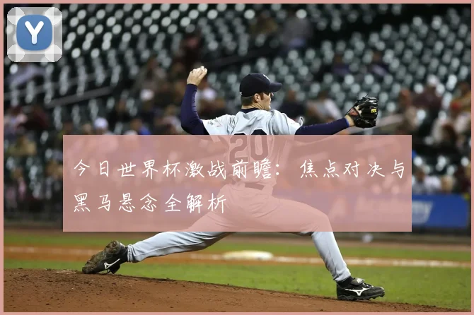 今日世界杯激战前瞻:焦点对决与黑马悬念全解析