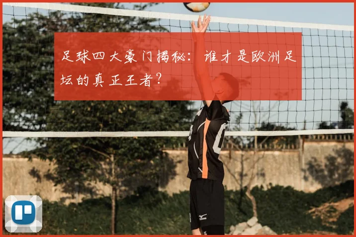 足球四大豪门揭秘:谁才是欧洲足坛的真正王者?
