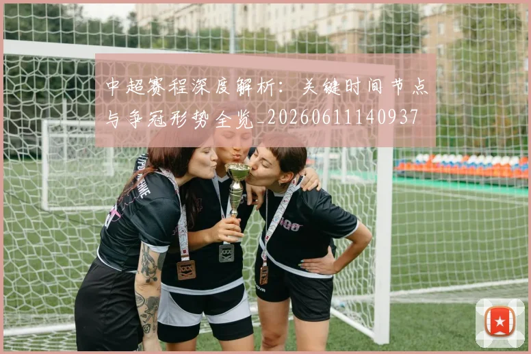 中超赛程深度解析：关键时间节点与争冠形势全览_20260611140937