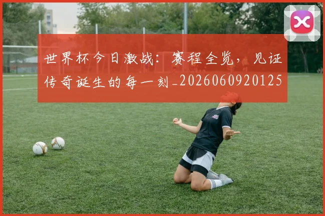 世界杯今日激战:赛程全览,见证传奇诞生的每一刻_20260609201258