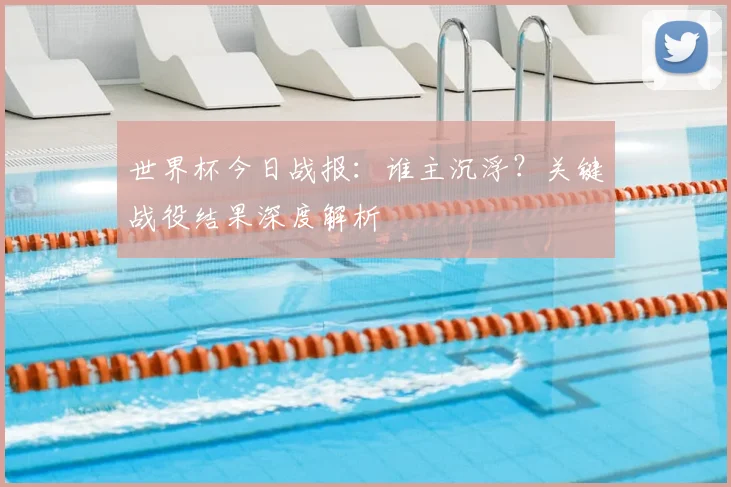 世界杯今日战报：谁主沉浮？关键战役结果深度解析