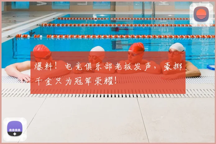 爆料！电竞俱乐部老板发声，豪掷千金只为冠军荣耀！