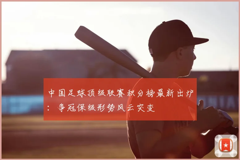 中国足球顶级联赛积分榜最新出炉：争冠保级形势风云突变