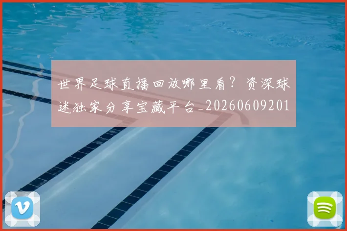 世界足球直播回放哪里看？资深球迷独家分享宝藏平台_20260609201543