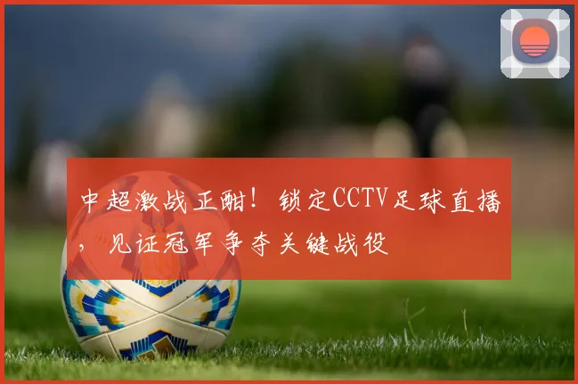 中超激战正酣!锁定CCTV足球直播,见证冠军争夺关键战役