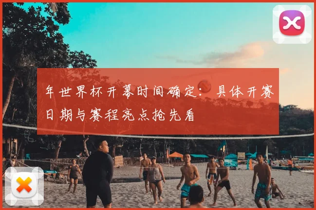 年世界杯开幕时间确定：具体开赛日期与赛程亮点抢先看