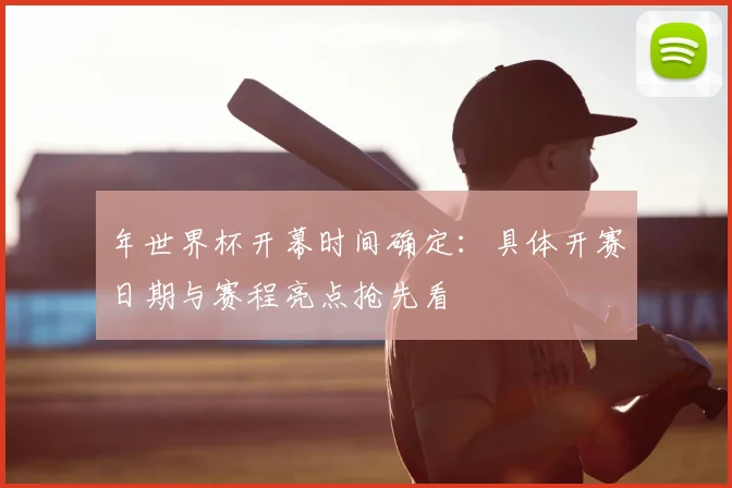 年世界杯开幕时间确定：具体开赛日期与赛程亮点抢先看