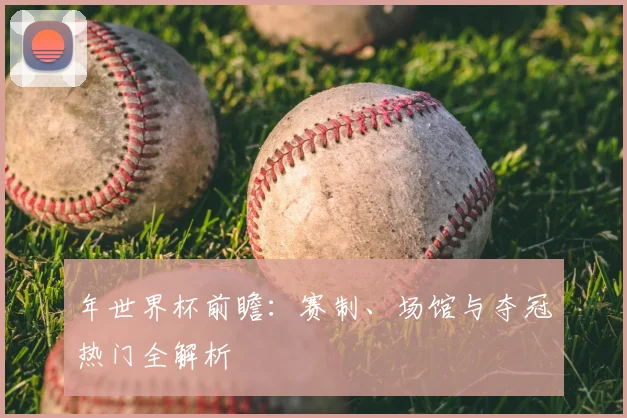 年世界杯前瞻：赛制、场馆与夺冠热门全解析