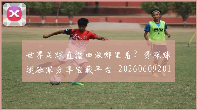 世界足球直播回放哪里看?资深球迷独家分享宝藏平台_20260609201543