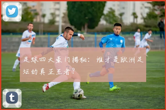 足球四大豪门揭秘：谁才是欧洲足坛的真正王者？