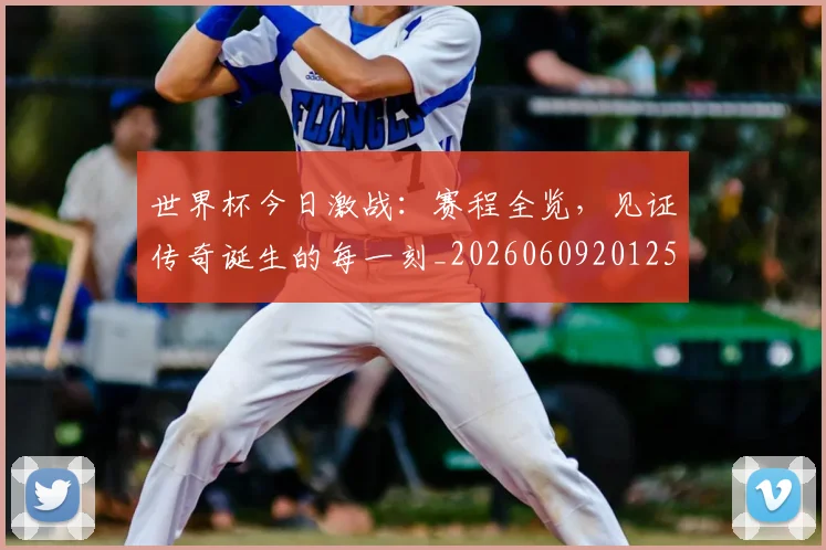 世界杯今日激战：赛程全览，见证传奇诞生的每一刻_20260609201258