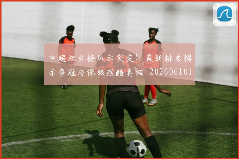 中超积分榜风云突变！最新排名揭示争冠与保级残酷真相_20260610190501