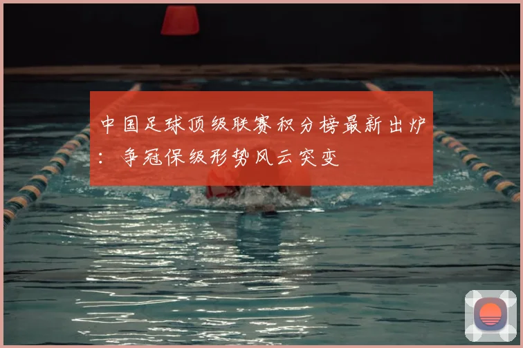中国足球顶级联赛积分榜最新出炉:争冠保级形势风云突变